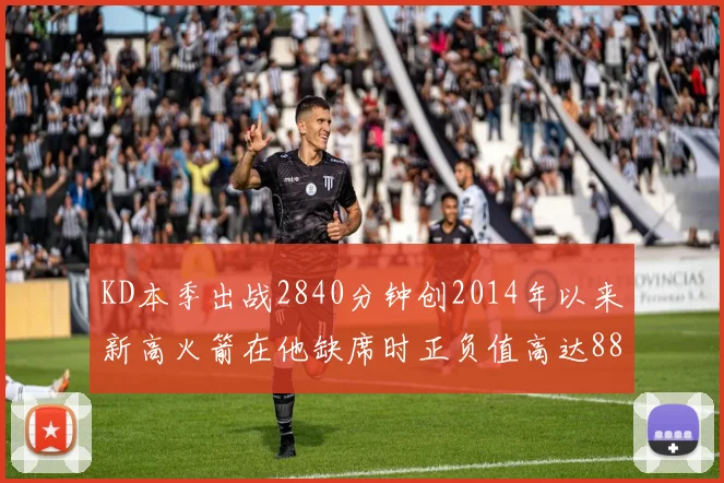KD本季出战2840分钟创2014年以来新高火箭在他缺席时正负值高达88