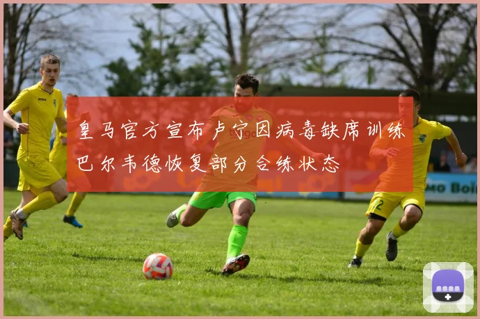 皇马官方宣布卢宁因病毒缺席训练巴尔韦德恢复部分合练状态