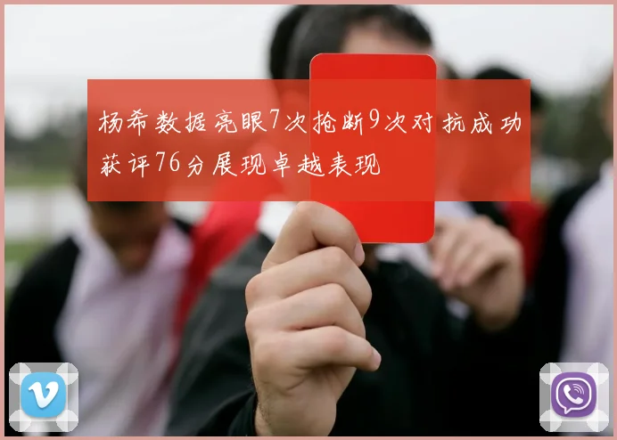 杨希数据亮眼7次抢断9次对抗成功获评76分展现卓越表现