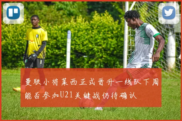 曼联小将莱西正式晋升一线队下周能否参加U21关键战仍待确认