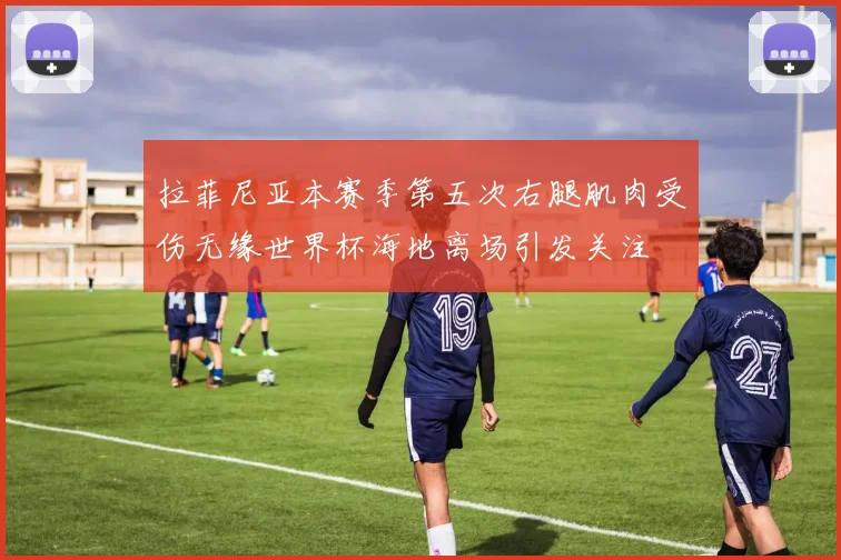 拉菲尼亚本赛季第五次右腿肌肉受伤无缘世界杯海地离场引发关注