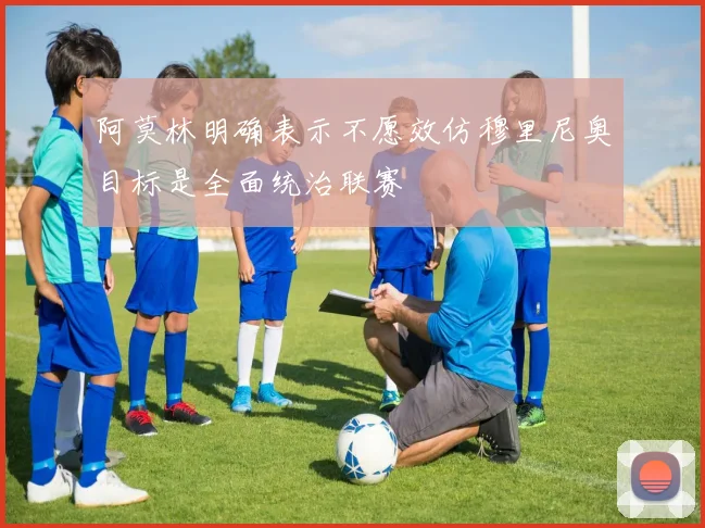 阿莫林明确表示不愿效仿穆里尼奥目标是全面统治联赛