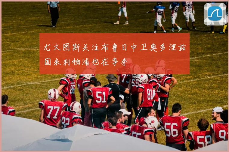 尤文图斯关注布鲁日中卫奥多涅兹国米利物浦也在争夺