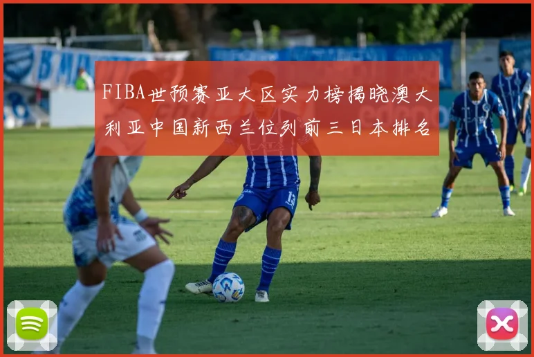 FIBA世预赛亚大区实力榜揭晓澳大利亚中国新西兰位列前三日本排名第六