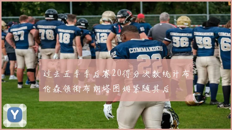 过去五季季后赛20得分次数统计布伦森领衔布朗塔图姆紧随其后