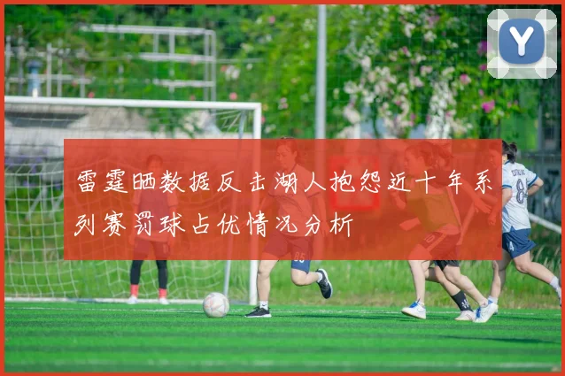 雷霆晒数据反击湖人抱怨近十年系列赛罚球占优情况分析