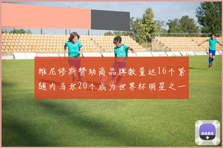 维尼修斯赞助商品牌数量达16个紧随内马尔20个成为世界杯明星之一