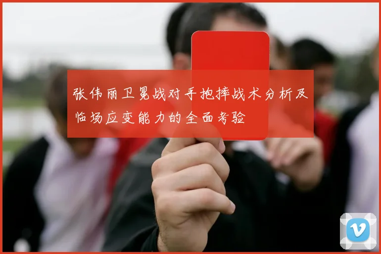 张伟丽卫冕战对手抱摔战术分析及临场应变能力的全面考验