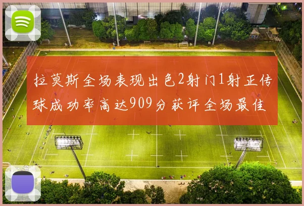 拉莫斯全场表现出色2射门1射正传球成功率高达909分获评全场最佳