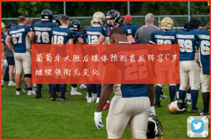 葡萄牙大胜后媒体预测首发阵容C罗继续领衔无变化