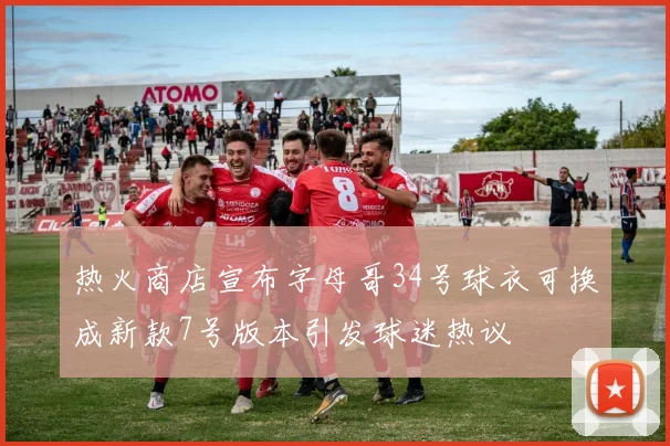 热火商店宣布字母哥34号球衣可换成新款7号版本引发球迷热议