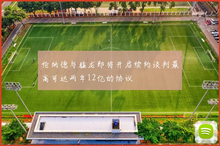 伦纳德与猛龙即将开启续约谈判最高可达两年12亿的协议