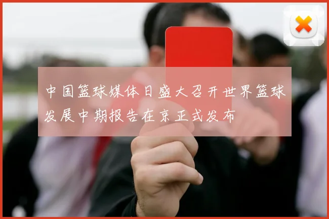 中国篮球媒体日盛大召开世界篮球发展中期报告在京正式发布