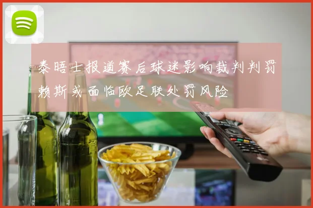 泰晤士报道赛后球迷影响裁判判罚赖斯或面临欧足联处罚风险