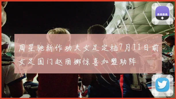 周星驰新作功夫女足定档7月11日前女足国门赵丽娜惊喜加盟助阵