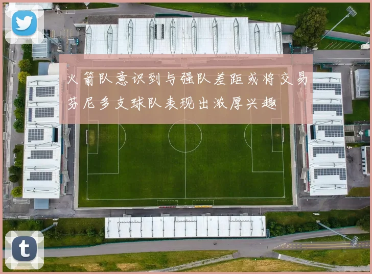 火箭队意识到与强队差距或将交易芬尼多支球队表现出浓厚兴趣