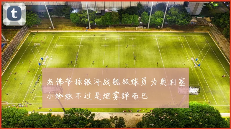 老佛爷称银河战舰级球员为奥利塞小蜘蛛不过是烟雾弹而已