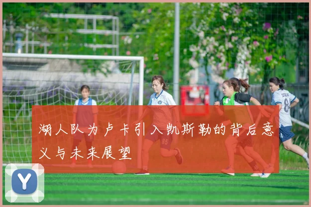 湖人队为卢卡引入凯斯勒的背后意义与未来展望