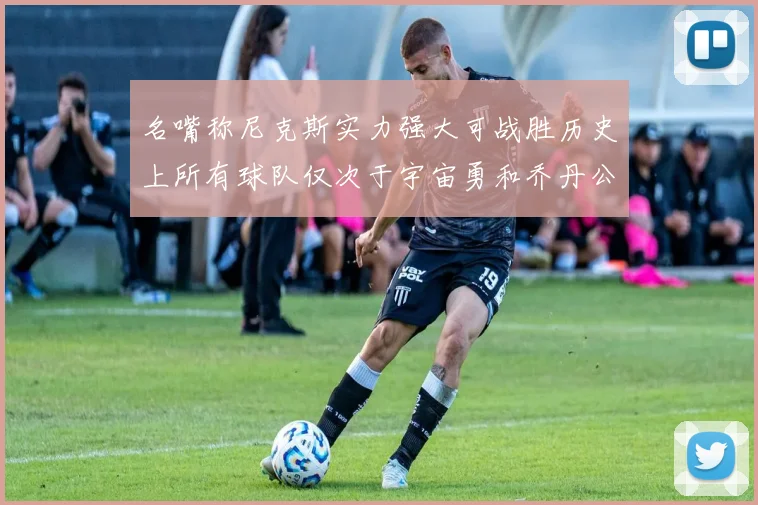 名嘴称尼克斯实力强大可战胜历史上所有球队仅次于宇宙勇和乔丹公牛