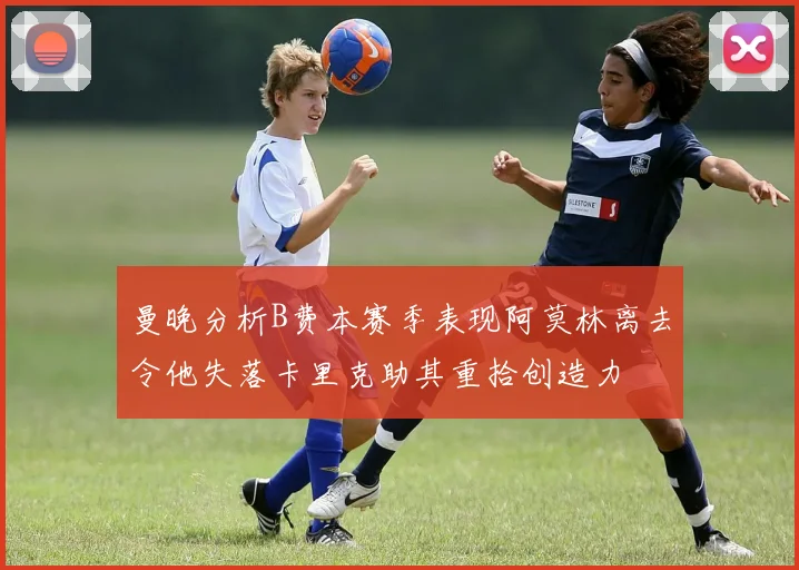 曼晚分析B费本赛季表现阿莫林离去令他失落卡里克助其重拾创造力