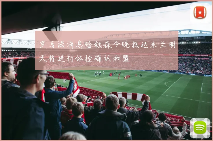 罗马诺消息哈钦森今晚抵达米兰明天将进行体检确认加盟