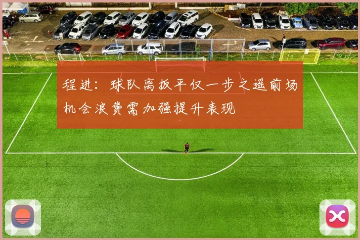 程进：球队离扳平仅一步之遥前场机会浪费需加强提升表现