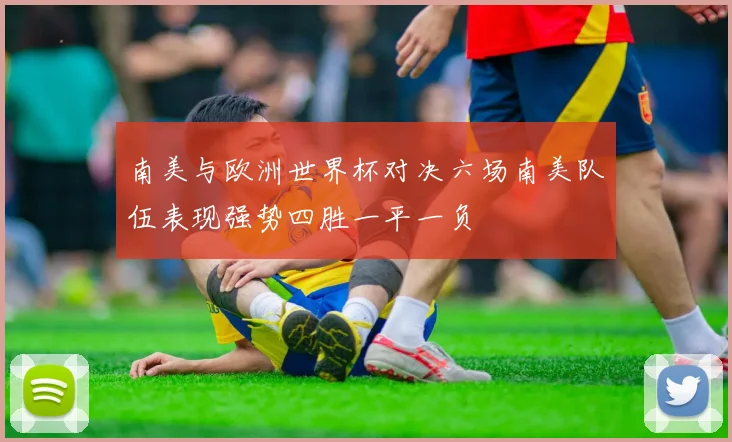 南美与欧洲世界杯对决六场南美队伍表现强势四胜一平一负