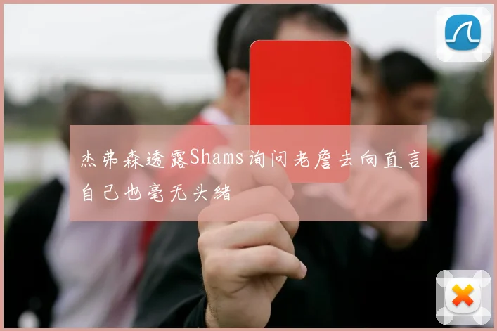 杰弗森透露Shams询问老詹去向直言自己也毫无头绪