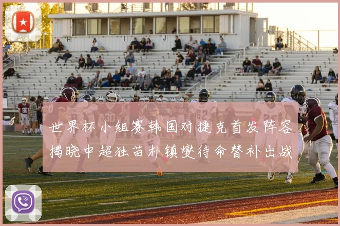 世界杯小组赛韩国对捷克首发阵容揭晓中超独苗朴镇燮待命替补出战