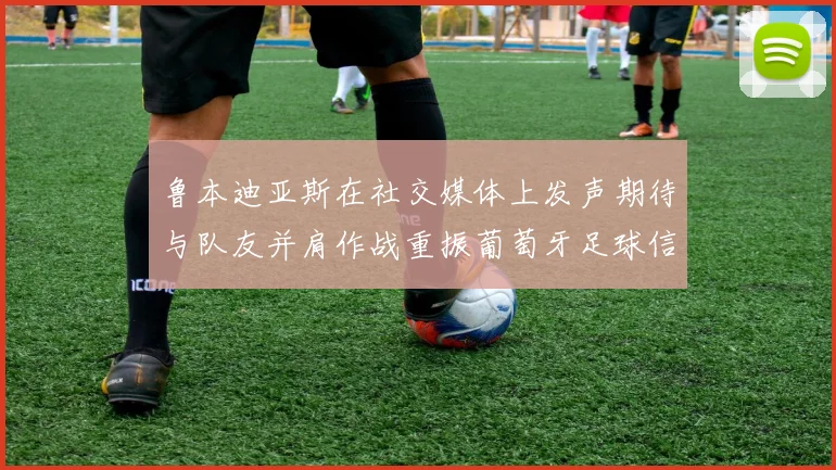 鲁本迪亚斯在社交媒体上发声期待与队友并肩作战重振葡萄牙足球信心
