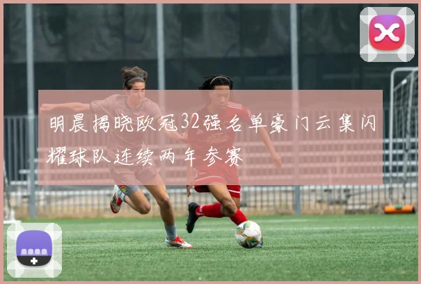 明晨揭晓欧冠32强名单豪门云集闪耀球队连续两年参赛