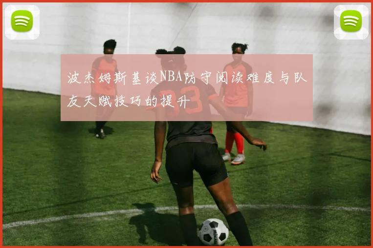 波杰姆斯基谈NBA防守阅读难度与队友天赋技巧的提升