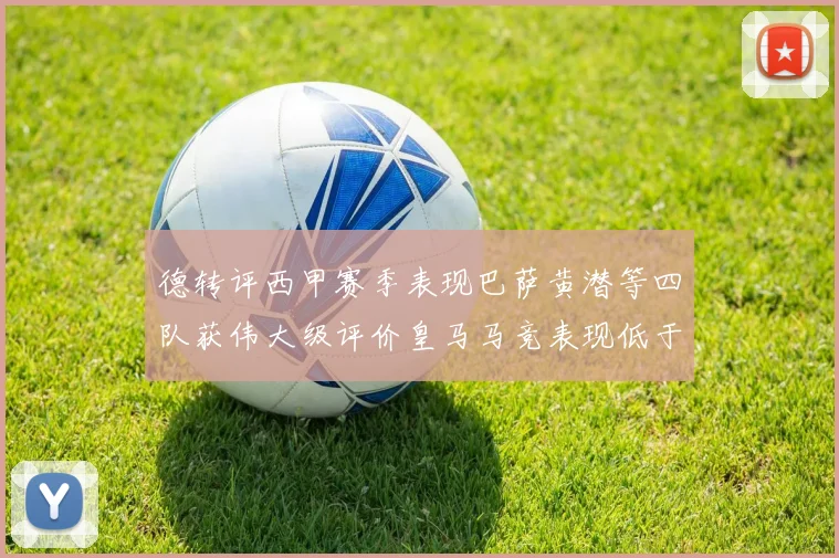 德转评西甲赛季表现巴萨黄潜等四队获伟大级评价皇马马竞表现低于预期