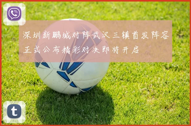深圳新鹏城对阵武汉三镇首发阵容正式公布精彩对决即将开启