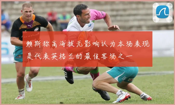 赖斯称高海拔无影响认为本场表现是代表英格兰的最佳客场之一