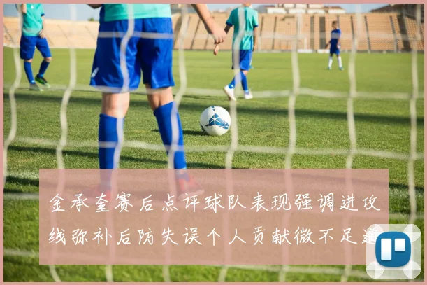 金承奎赛后点评球队表现强调进攻线弥补后防失误个人贡献微不足道