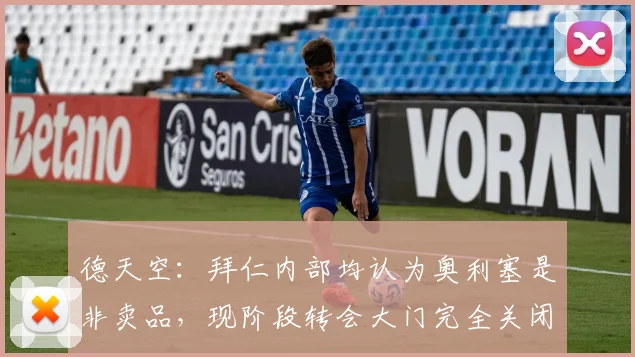 德天空：拜仁内部均认为奥利塞是非卖品，现阶段转会大门完全关闭