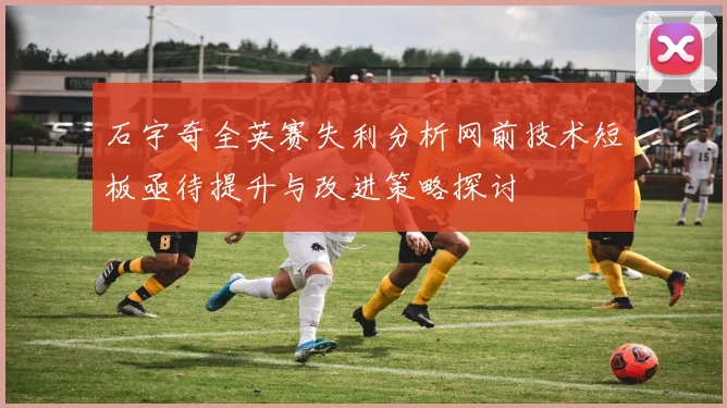 石宇奇全英赛失利分析网前技术短板亟待提升与改进策略探讨